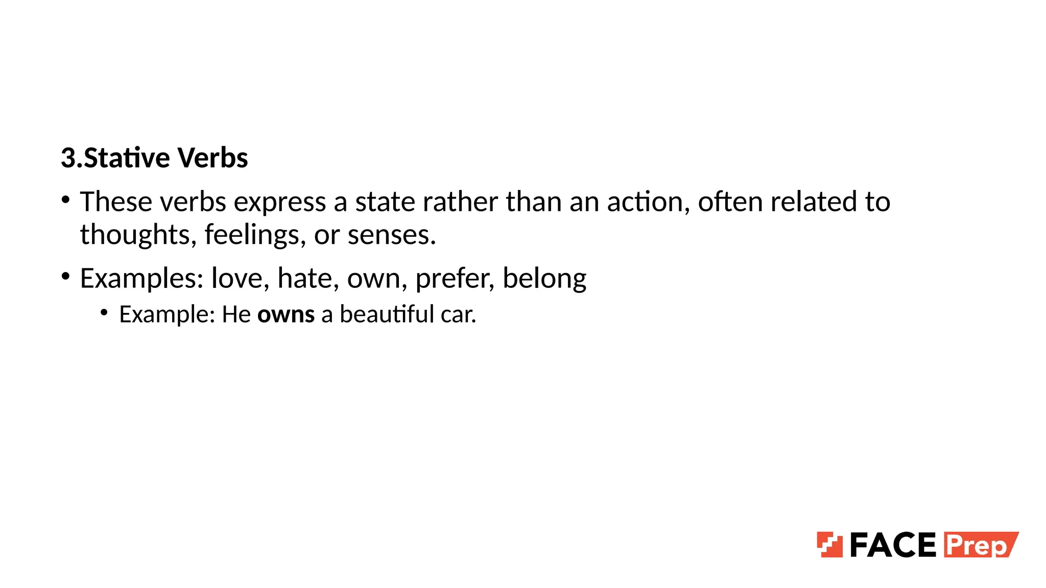 3.Stative Verbs
• These verbs express a state rather than an action, often related to
thoughts, feelings, or senses.
• Examples: love, hate, own, prefer, belong
• Example: He owns a beautiful car.
 