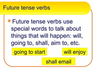Future tense verbs

 Future   tense verbs use
   special words to talk about
   things that will happen: will,
   going to, shall, aim to, etc.
    going to start          will enjoy
                     shall email
 