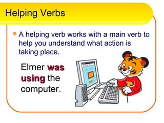 Helping Verbs

 A helping verb works with a main verb to
  help you understand what action is
  taking place.

   Elmer was
   using the
   computer.
 