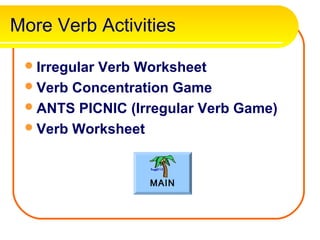 More Verb Activities

  Irregular
           Verb Worksheet
  Verb Concentration Game
  ANTS PICNIC (Irregular Verb Game)
  Verb Worksheet



                  MAIN
 