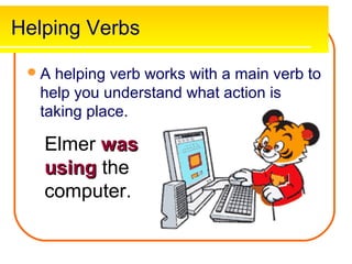 Helping Verbs

 A helping verb works with a main verb to
  help you understand what action is
  taking place.

   Elmer was
   using the
   computer.
 