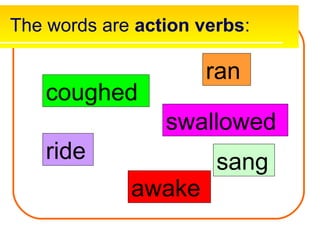 The words are action verbs:

                      ran
    coughed
                 swallowed
    ride               sang
             awake
 