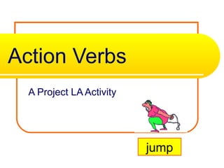 Action Verbs
  A Project LA Activity




                          jump
 