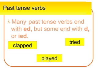 Past tense verbs
 Many past tense verbs end
with ed, but some end with d,
or ied.
played
clapped
tried
 