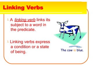 Linking Verbs
 A linking verb links its
subject to a word in
the predicate.
 Linking verbs express
a condition or a state
of being. The cow is blue.
 