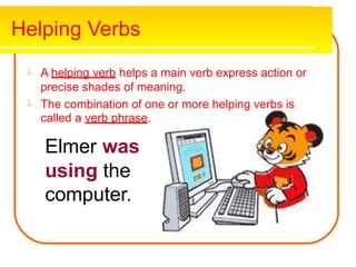 Helping Verbs
A helping verb helps a main verb express action or

precise shades of meaning.
The combination of one
called a verb phrase.
or more helping verbs is

Elmer was
using the
computer.
 