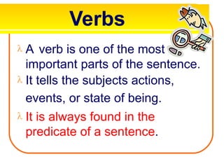 Verbs
 A verb is one of the most
important parts of the sentence.
 It tells the subjects actions,
events, or state of being.
 It is always found in the
predicate of a sentence.
 