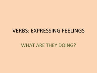 VERBS: EXPRESSING FEELINGS WHAT ARE THEY DOING? 