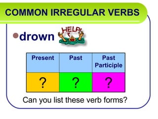 COMMON IRREGULAR VERBS   drown Can you list these verb forms? Present Past Past Participle ? ? ? 
