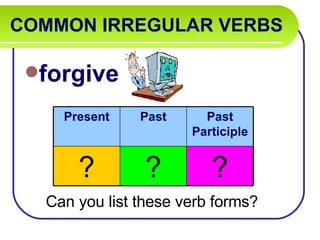 COMMON IRREGULAR VERBS   forgive Can you list these verb forms? Present Past Past Participle ? ? ? 
