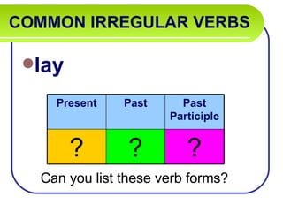 COMMON IRREGULAR VERBS   lay Can you list these verb forms? Present Past Past Participle ? ? ? 