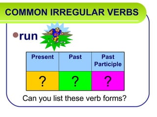 COMMON IRREGULAR VERBS   run Can you list these verb forms? Present Past Past Participle ? ? ? 