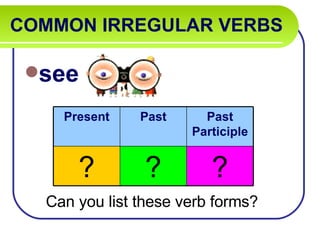 COMMON IRREGULAR VERBS   see Can you list these verb forms? Present Past Past Participle ? ? ? 
