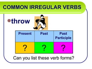 COMMON IRREGULAR VERBS   throw Can you list these verb forms? Present Past Past Participle ? ? ? 