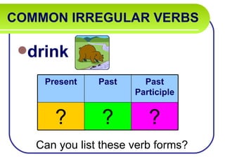 COMMON IRREGULAR VERBS

 drink

    Present    Past     Past
                      Participle


      ?         ?        ?
   Can you list these verb forms?
 