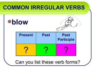 COMMON IRREGULAR VERBS

 blow

    Present    Past     Past
                      Participle


      ?         ?        ?
   Can you list these verb forms?
 