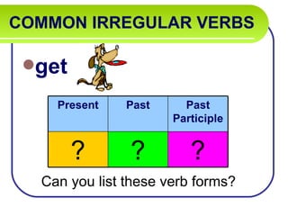 COMMON IRREGULAR VERBS

 get

    Present    Past     Past
                      Participle


        ?      ?         ?
  Can you list these verb forms?
 