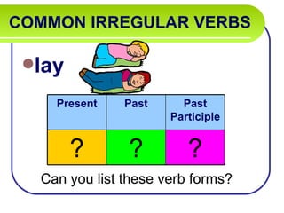COMMON IRREGULAR VERBS

 lay

    Present    Past     Past
                      Participle


        ?      ?         ?
  Can you list these verb forms?
 
