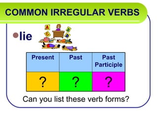 COMMON IRREGULAR VERBS

 lie

     Present    Past     Past
                       Participle


        ?       ?         ?
   Can you list these verb forms?
 