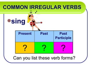 COMMON IRREGULAR VERBS

 sing

    Present    Past     Past
                      Participle


      ?        ?         ?
  Can you list these verb forms?
 