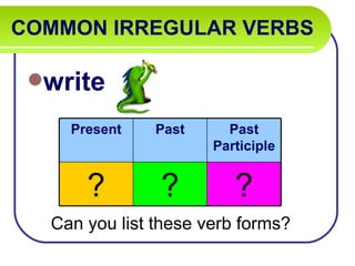 COMMON IRREGULAR VERBS

 write

    Present    Past     Past
                      Participle


      ?        ?         ?
  Can you list these verb forms?
 