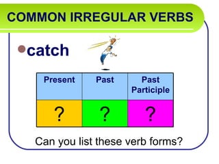 COMMON IRREGULAR VERBS

 catch

    Present    Past     Past
                      Participle


      ?         ?        ?
   Can you list these verb forms?
 