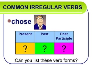 COMMON IRREGULAR VERBS

 chose

    Present    Past     Past
                      Participle


      ?         ?        ?
   Can you list these verb forms?
 