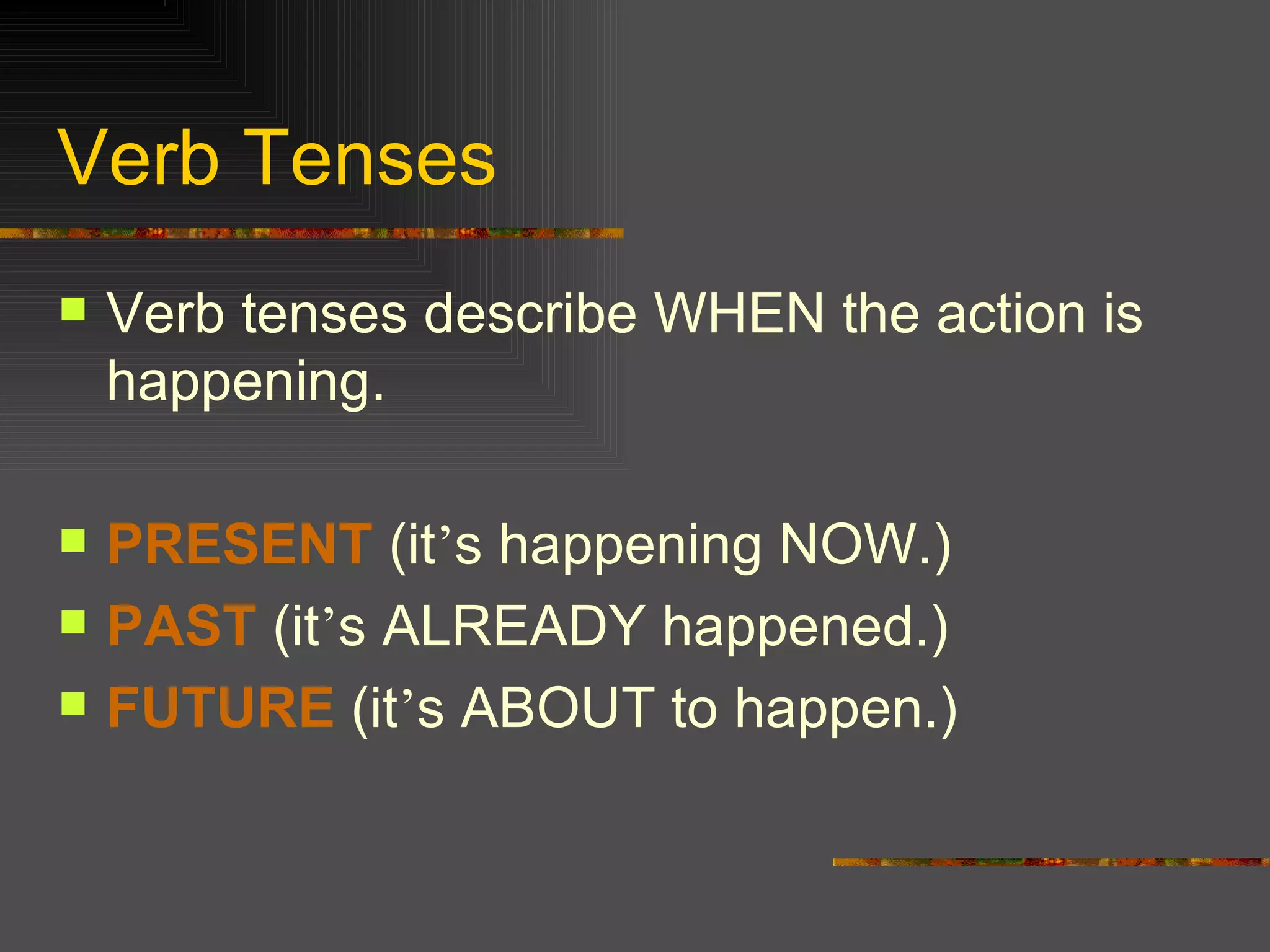 Verb Tenses Verb tenses describe WHEN the action is happening. PRESENT (it ’ s happening NOW.) PAST (it ’ s ALREADY happened.) FUTURE (it ’ s ABOUT to happen.)