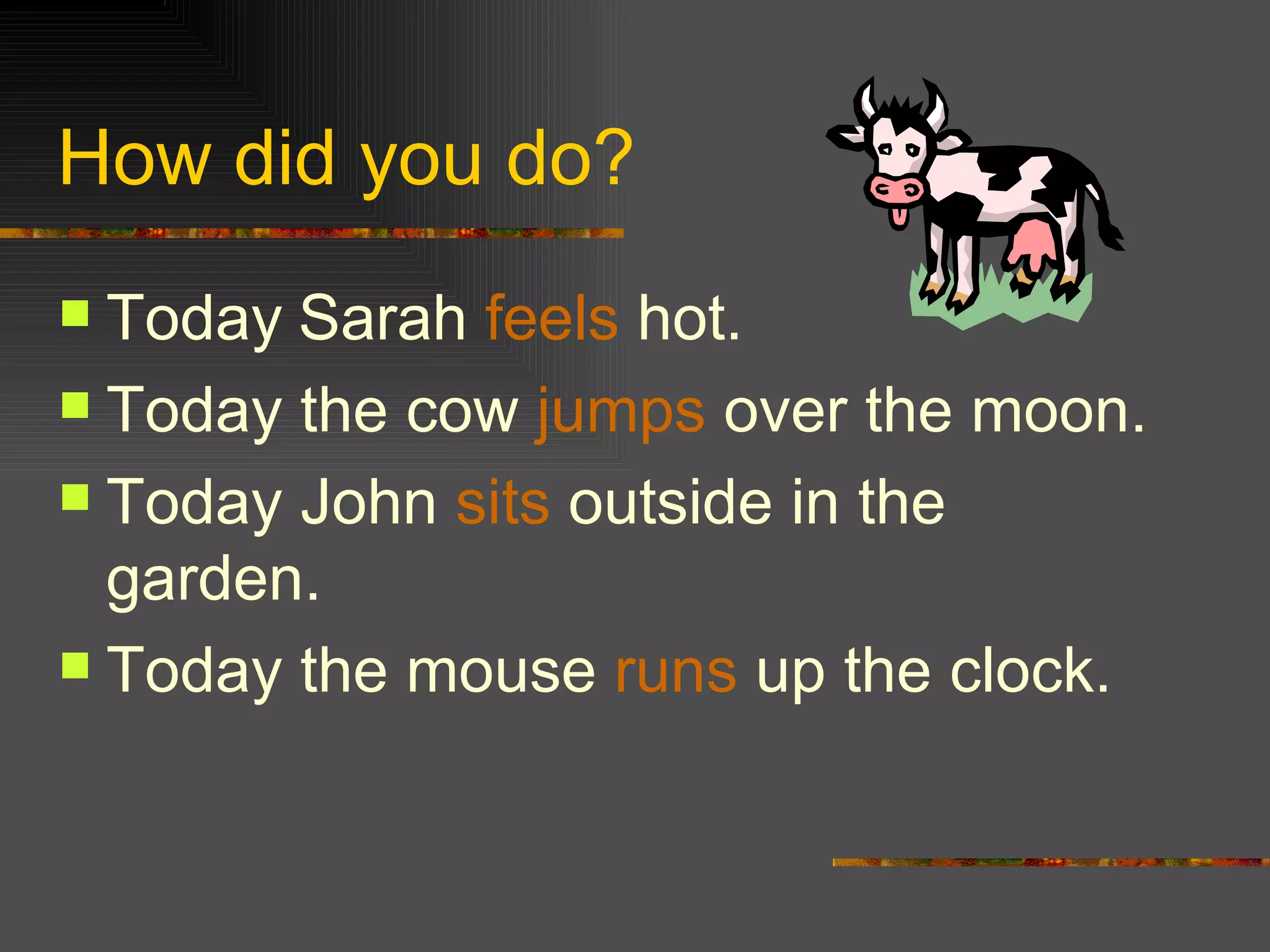 How did you do? Today Sarah feels hot. Today the cow jumps over the moon. Today John sits outside in the garden. Today the mouse runs up the clock.