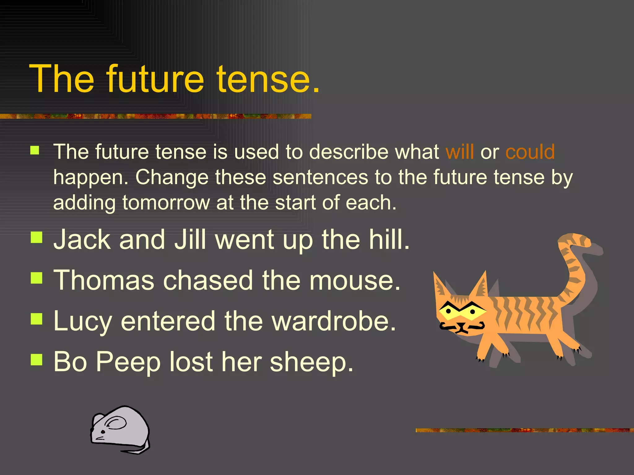 The future tense. The future tense is used to describe what will or could happen. Change these sentences to the future tense by adding tomorrow at the start of each. Jack and Jill went up the hill. Thomas chased the mouse. Lucy entered the wardrobe. Bo Peep lost her sheep.