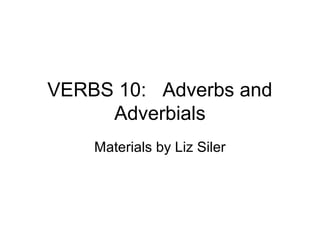 VERBS 10: Adverbs and
Adverbials
Materials by Liz Siler

 