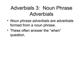 Adverbials 3: Noun Phrase
Adverbials
• Noun phrase adverbials are adverbials
formed from a noun phrase.
• These often answer the “when”
question.

 