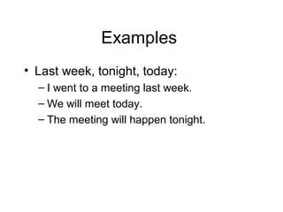 Examples
• Last week, tonight, today:
– I went to a meeting last week.
– We will meet today.
– The meeting will happen tonight.

 