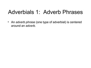 Adverbials 1: Adverb Phrases
• An adverb phrase (one type of adverbial) is centered
around an adverb.

 