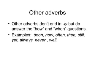 Other adverbs
• Other adverbs don’t end in -ly but do
answer the “how” and “when” questions.
• Examples: soon, now, often, then, still,
yet, always, never , well.

 