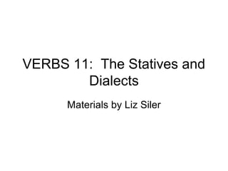 VERBS 11: The Statives and
Dialects
Materials by Liz Siler

 