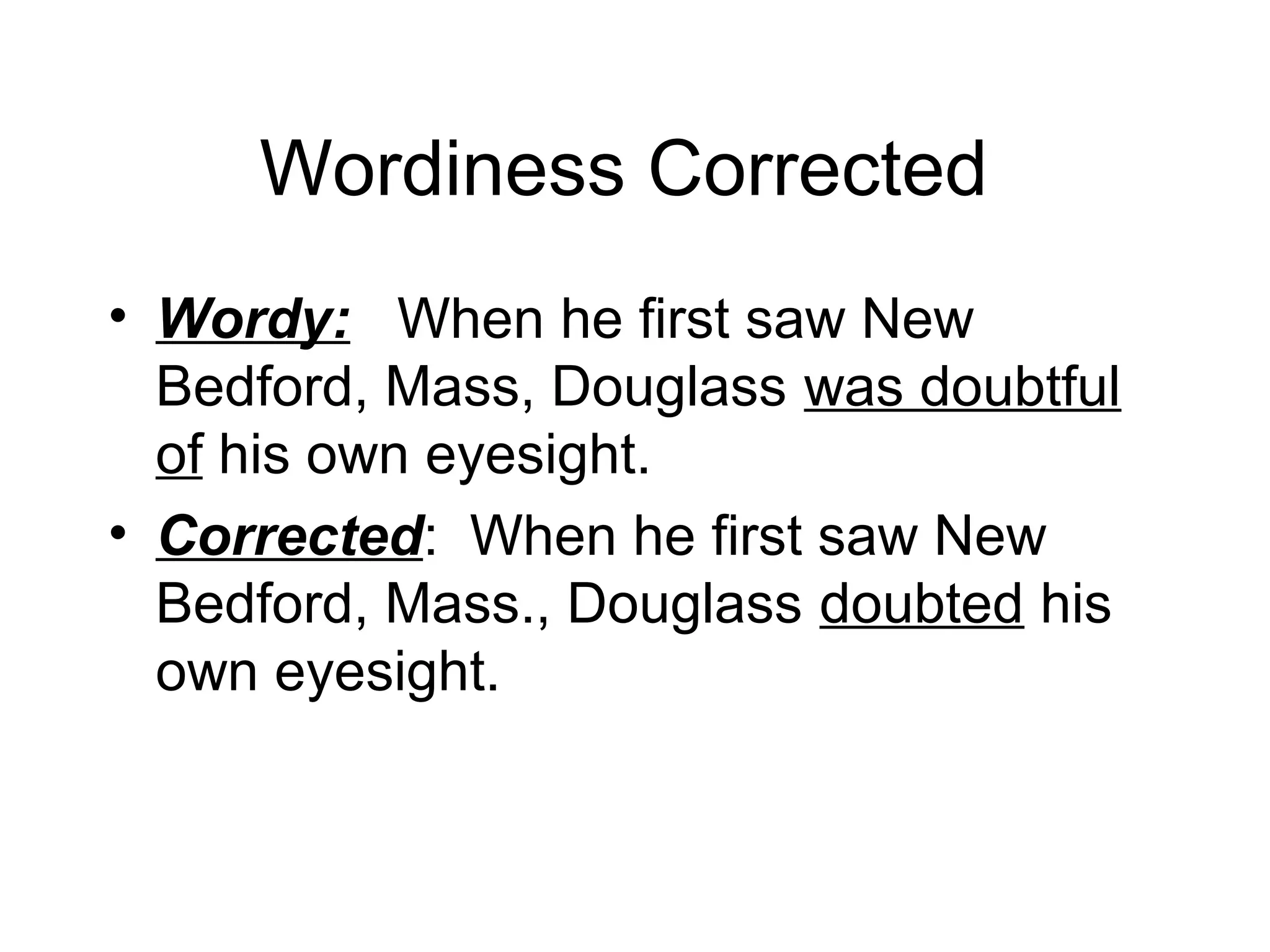 Wordiness Corrected
• Wordy: When he first saw New
Bedford, Mass, Douglass was doubtful
of his own eyesight.
• Corrected: When he first saw New
Bedford, Mass., Douglass doubted his
own eyesight.

 