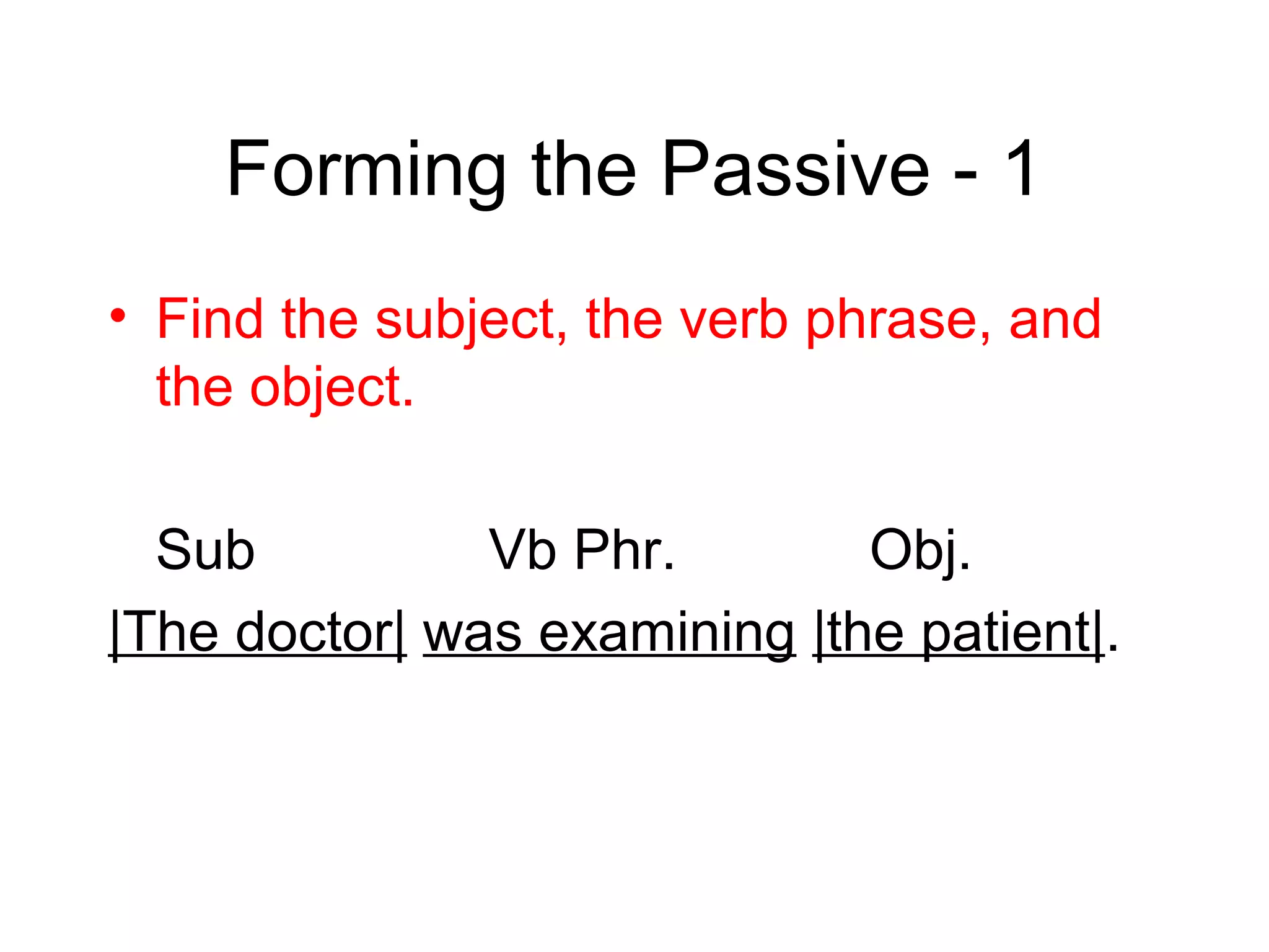 Forming the Passive - 1
• Find the subject, the verb phrase, and
the object.
Sub
Vb Phr.
Obj.
|The doctor| was examining |the patient|.

 