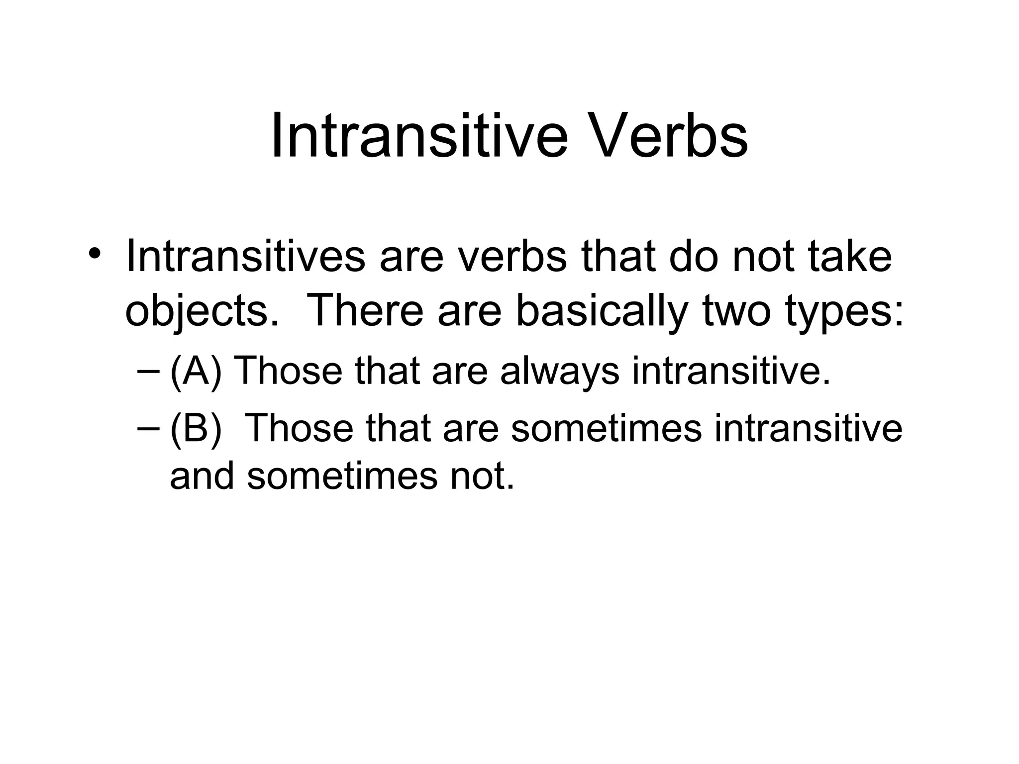Intransitive Verbs
• Intransitives are verbs that do not take
objects. There are basically two types:
– (A) Those that are always intransitive.
– (B) Those that are sometimes intransitive
and sometimes not.

 