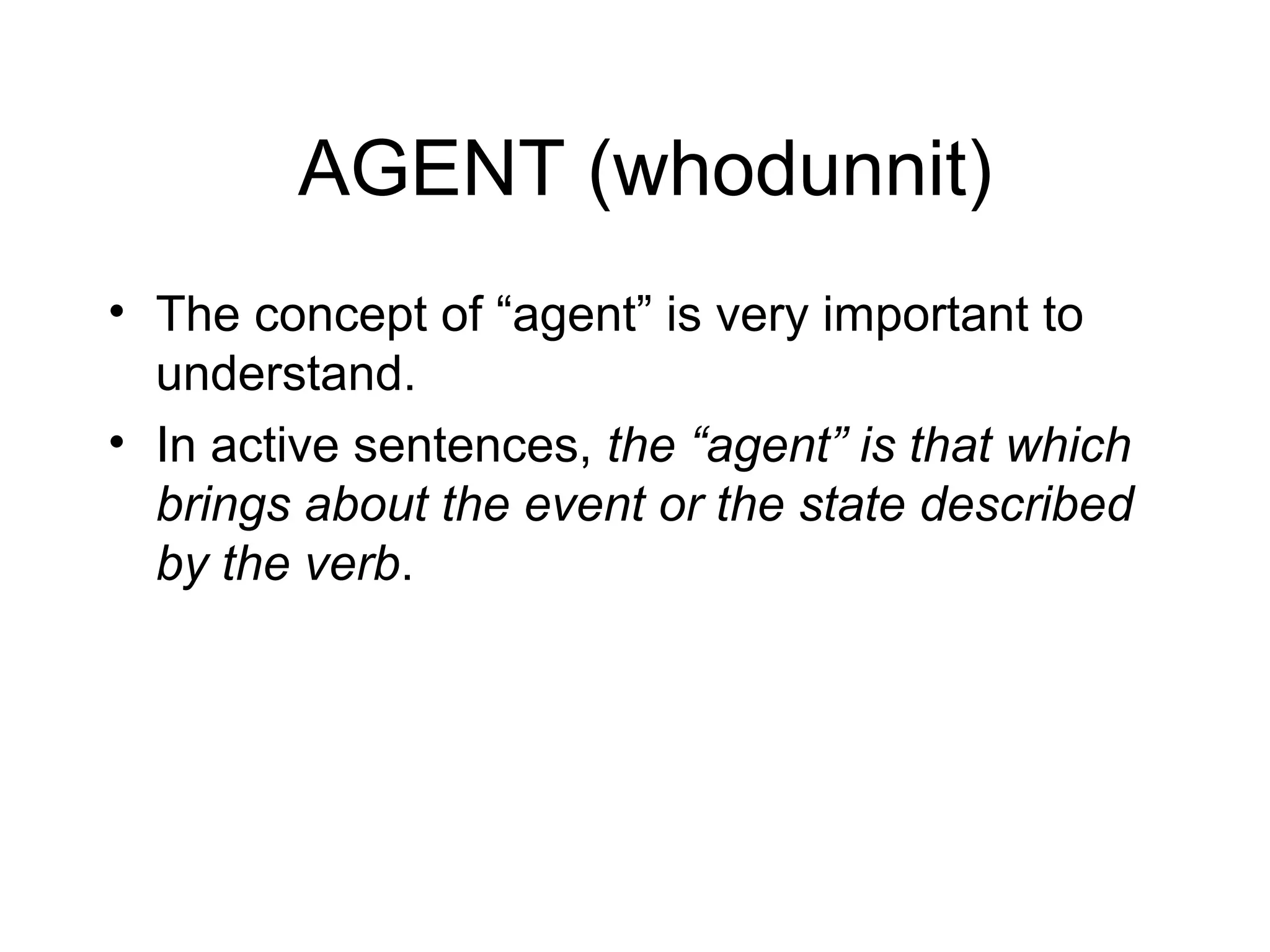 AGENT (whodunnit)
• The concept of “agent” is very important to
understand.
• In active sentences, the “agent” is that which
brings about the event or the state described
by the verb.

 