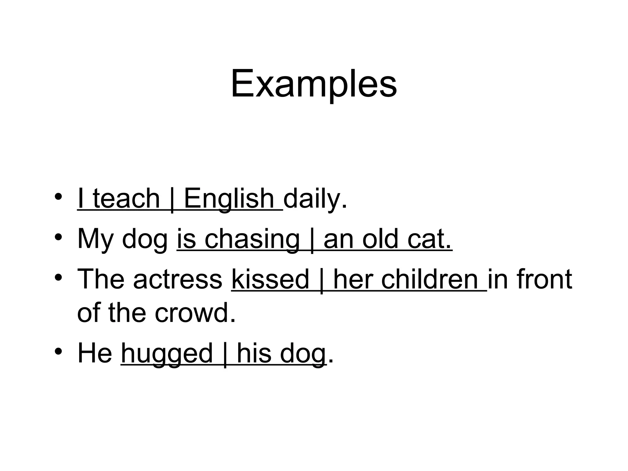 Examples
• I teach | English daily.
• My dog is chasing | an old cat.
• The actress kissed | her children in front
of the crowd.
• He hugged | his dog.

 
