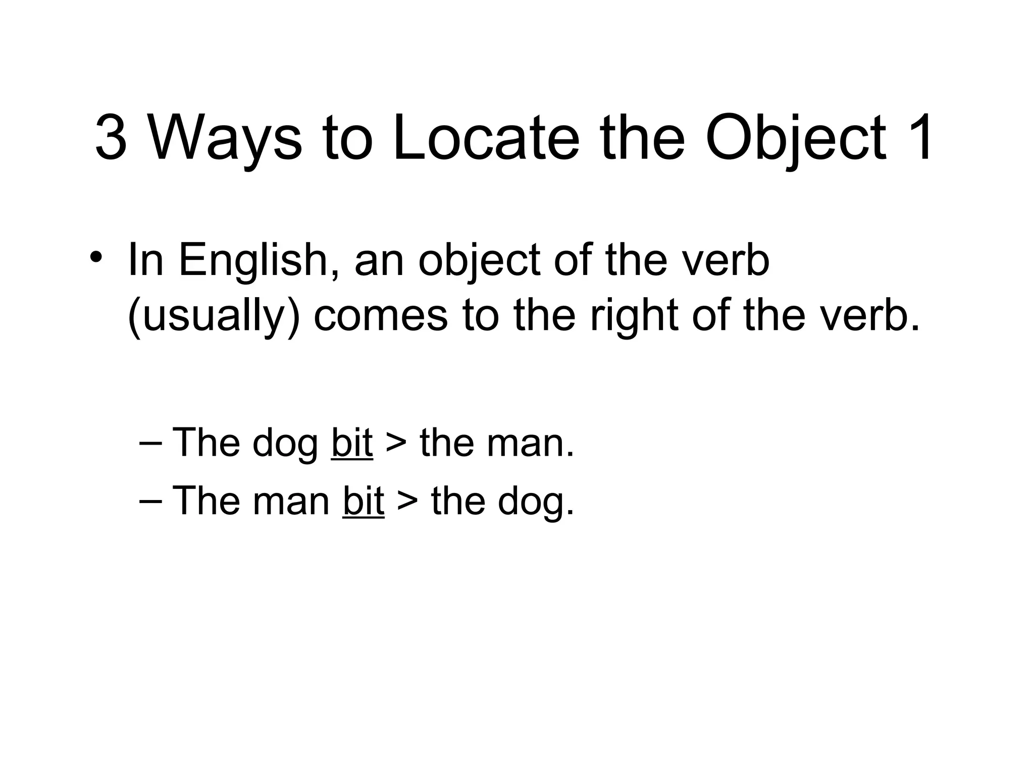 3 Ways to Locate the Object 1
• In English, an object of the verb
(usually) comes to the right of the verb.
– The dog bit > the man.
– The man bit > the dog.

 