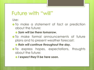 Future with “will”
Use:
 To make a statement of fact or prediction
about the future:
 Sam will be there tomorrow.
 To m...
