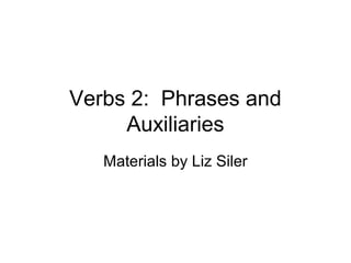 Verbs 2: Phrases and
Auxiliaries
Materials by Liz Siler

 