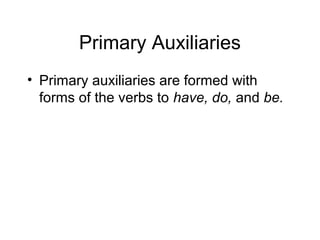 Primary Auxiliaries
• Primary auxiliaries are formed with
forms of the verbs to have, do, and be.

 