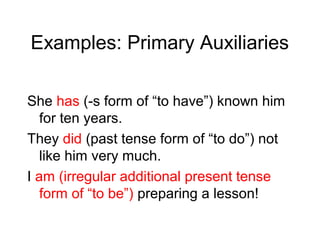 Examples: Primary Auxiliaries
She has (-s form of “to have”) known him
for ten years.
They did (past tense form of “to do”) not
like him very much.
I am (irregular additional present tense
form of “to be”) preparing a lesson!

 