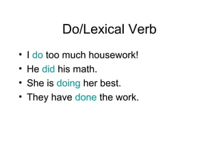 Do/Lexical Verb
•
•
•
•

I do too much housework!
He did his math.
She is doing her best.
They have done the work.

 