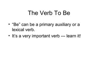 The Verb To Be
• “Be” can be a primary auxiliary or a
lexical verb.
• It’s a very important verb --- learn it!

 