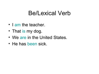 Be/Lexical Verb
•
•
•
•

I am the teacher.
That is my dog.
We are in the United States.
He has been sick.

 