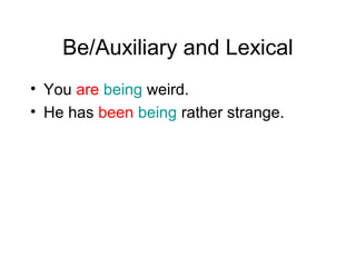 Be/Auxiliary and Lexical
• You are being weird.
• He has been being rather strange.

 